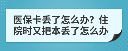 医保卡丢了怎么办？住院时又把本丢了怎么办