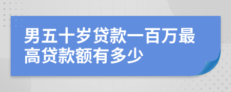 男五十岁贷款一百万最高贷款额有多少