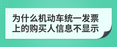 为什么机动车统一发票上的购买人信息不显示