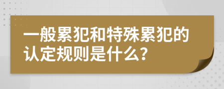 一般累犯和特殊累犯的认定规则是什么？