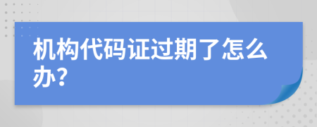 机构代码证过期了怎么办？