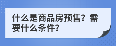 什么是商品房预售？需要什么条件？
