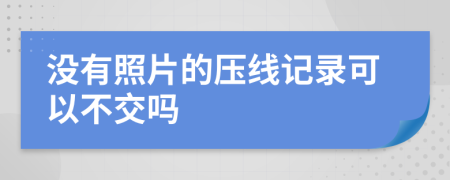 没有照片的压线记录可以不交吗