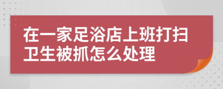 在一家足浴店上班打扫卫生被抓怎么处理