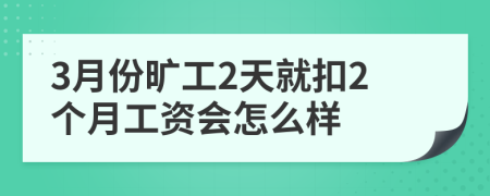 3月份旷工2天就扣2个月工资会怎么样