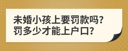 未婚小孩上要罚款吗？罚多少才能上户口？