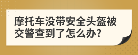 摩托车没带安全头盔被交警查到了怎么办?