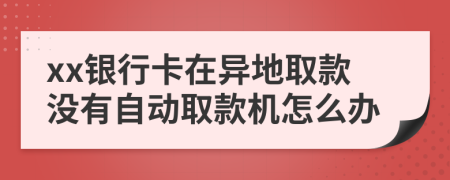 xx银行卡在异地取款没有自动取款机怎么办