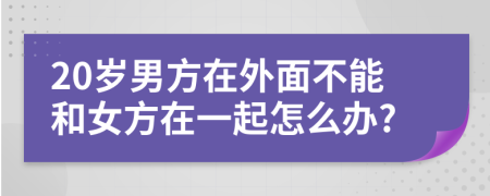 20岁男方在外面不能和女方在一起怎么办?