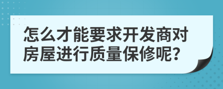 怎么才能要求开发商对房屋进行质量保修呢？