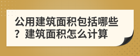 公用建筑面积包括哪些？建筑面积怎么计算