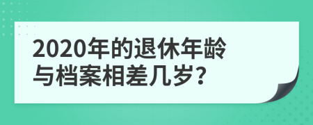 2020年的退休年龄与档案相差几岁？