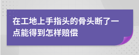 在工地上手指头的骨头断了一点能得到怎样赔偿