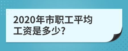 2020年市职工平均工资是多少?