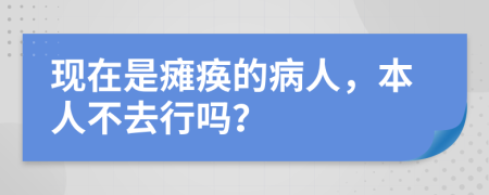 现在是瘫痪的病人，本人不去行吗？