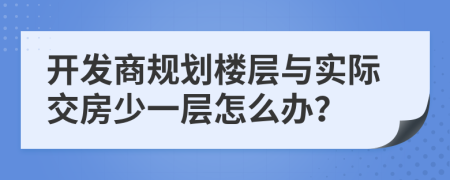 开发商规划楼层与实际交房少一层怎么办？