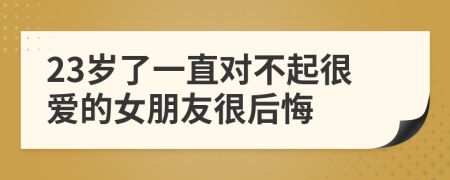 23岁了一直对不起很爱的女朋友很后悔