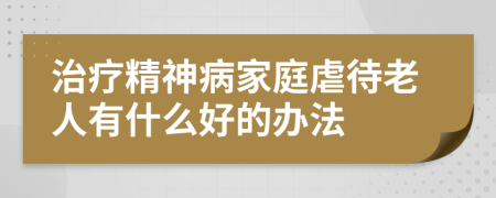 治疗精神病家庭虐待老人有什么好的办法