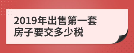 2019年出售第一套房子要交多少税