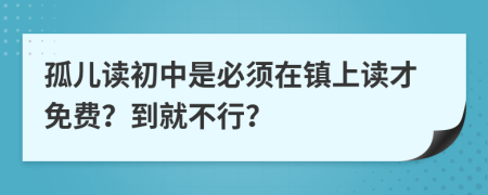 孤儿读初中是必须在镇上读才免费？到就不行？