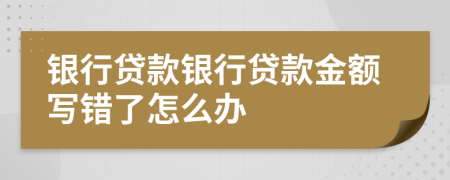 银行贷款银行贷款金额写错了怎么办