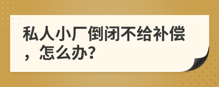 私人小厂倒闭不给补偿，怎么办？