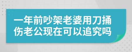 一年前吵架老婆用刀捅伤老公现在可以追究吗