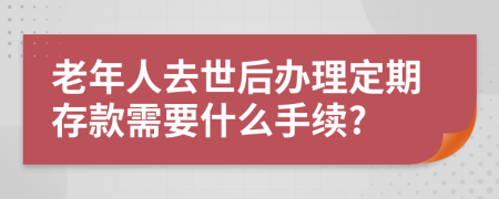 老年人去世后办理定期存款需要什么手续?