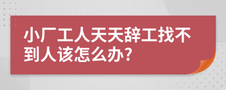 小厂工人天天辞工找不到人该怎么办?