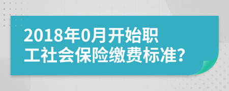 2018年0月开始职工社会保险缴费标准？