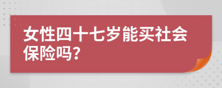 女性四十七岁能买社会保险吗？