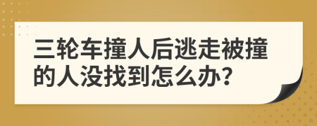 三轮车撞人后逃走被撞的人没找到怎么办？