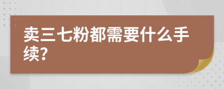 卖三七粉都需要什么手续？