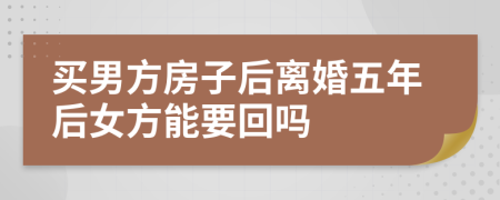 买男方房子后离婚五年后女方能要回吗