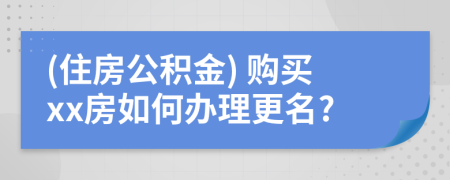 (住房公积金) 购买xx房如何办理更名?