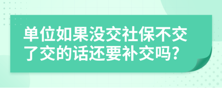 单位如果没交社保不交了交的话还要补交吗?