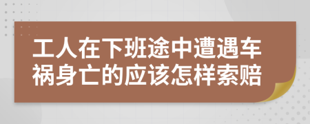 工人在下班途中遭遇车祸身亡的应该怎样索赔