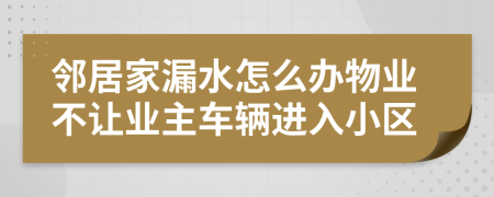 邻居家漏水怎么办物业不让业主车辆进入小区