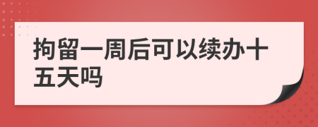 拘留一周后可以续办十五天吗