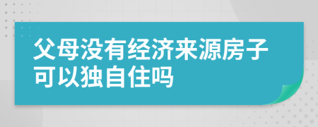 父母没有经济来源房子可以独自住吗