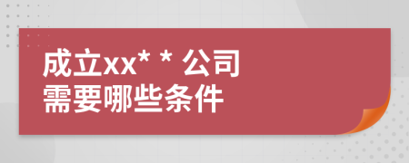 成立xx* * 公司需要哪些条件