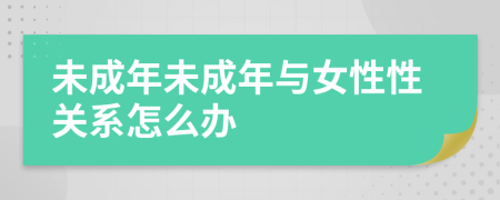 未成年未成年与女性性关系怎么办