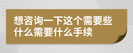 想咨询一下这个需要些什么需要什么手续