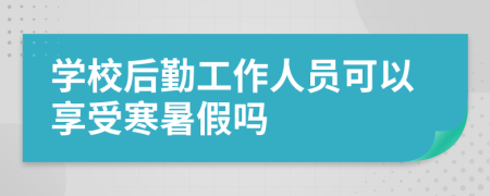 学校后勤工作人员可以享受寒暑假吗