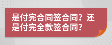 是付完合同签合同？还是付完全款签合同？