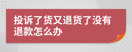 投诉了货又退货了没有退款怎么办