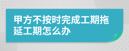 甲方不按时完成工期拖延工期怎么办