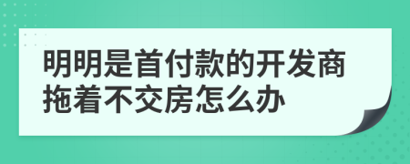 明明是首付款的开发商拖着不交房怎么办