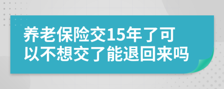 养老保险交15年了可以不想交了能退回来吗