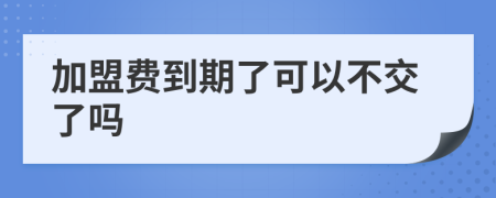 加盟费到期了可以不交了吗